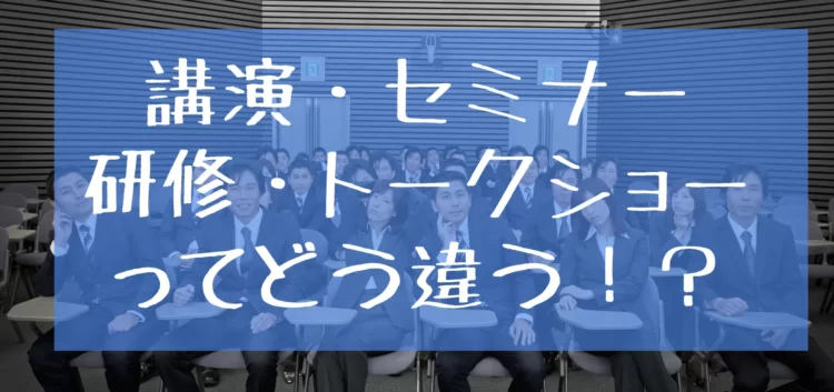 講演・セミナー・研修・トークショーってどう違う！？